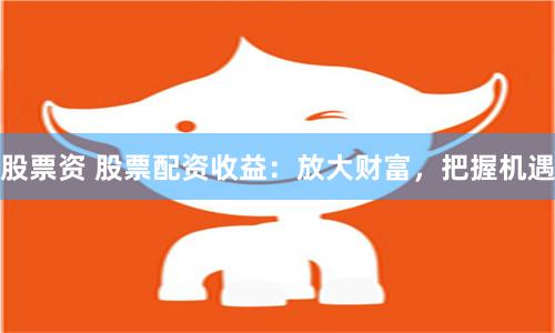 股票资 股票配资收益：放大财富，把握机遇