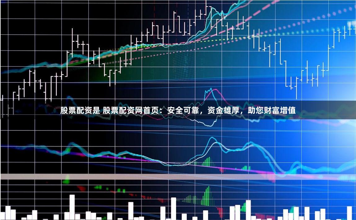 股票配资是 股票配资网首页：安全可靠，资金雄厚，助您财富增值