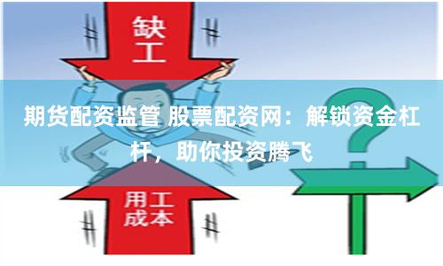 期货配资监管 股票配资网：解锁资金杠杆，助你投资腾飞