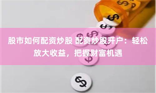股市如何配资炒股 配资炒股开户：轻松放大收益，把握财富机遇