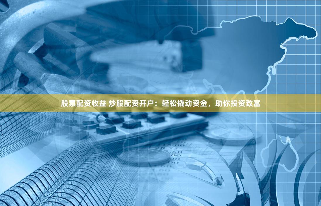 股票配资收益 炒股配资开户：轻松撬动资金，助你投资致富