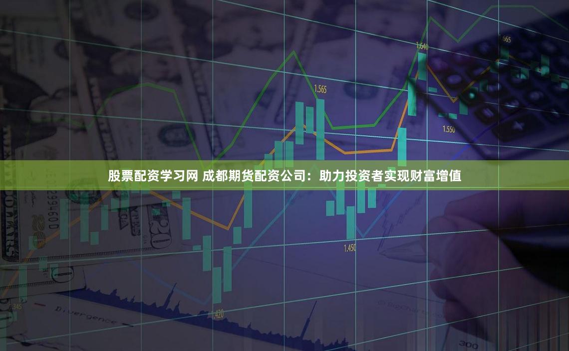 股票配资学习网 成都期货配资公司：助力投资者实现财富增值