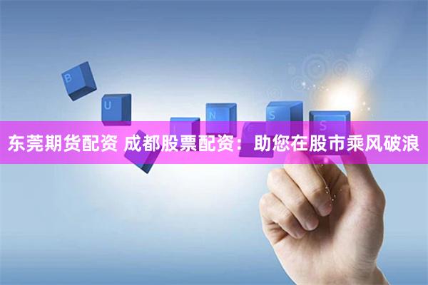 东莞期货配资 成都股票配资：助您在股市乘风破浪