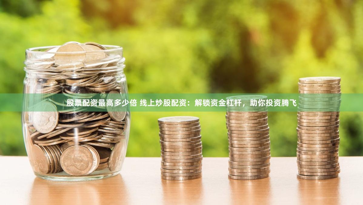 股票配资最高多少倍 线上炒股配资：解锁资金杠杆，助你投资腾飞