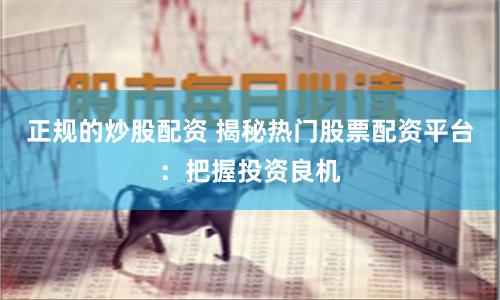 正规的炒股配资 揭秘热门股票配资平台：把握投资良机