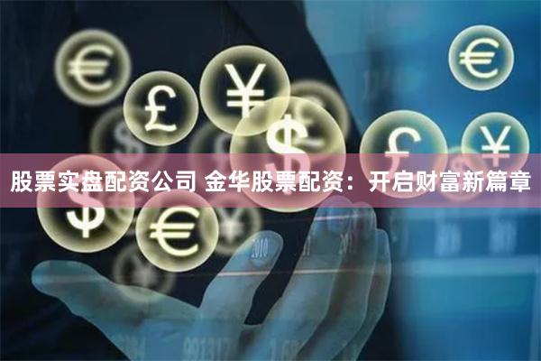 股票实盘配资公司 金华股票配资：开启财富新篇章