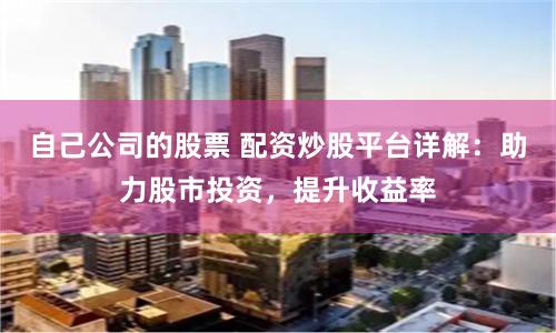 自己公司的股票 配资炒股平台详解：助力股市投资，提升收益率
