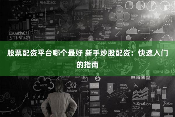 股票配资平台哪个最好 新手炒股配资：快速入门的指南