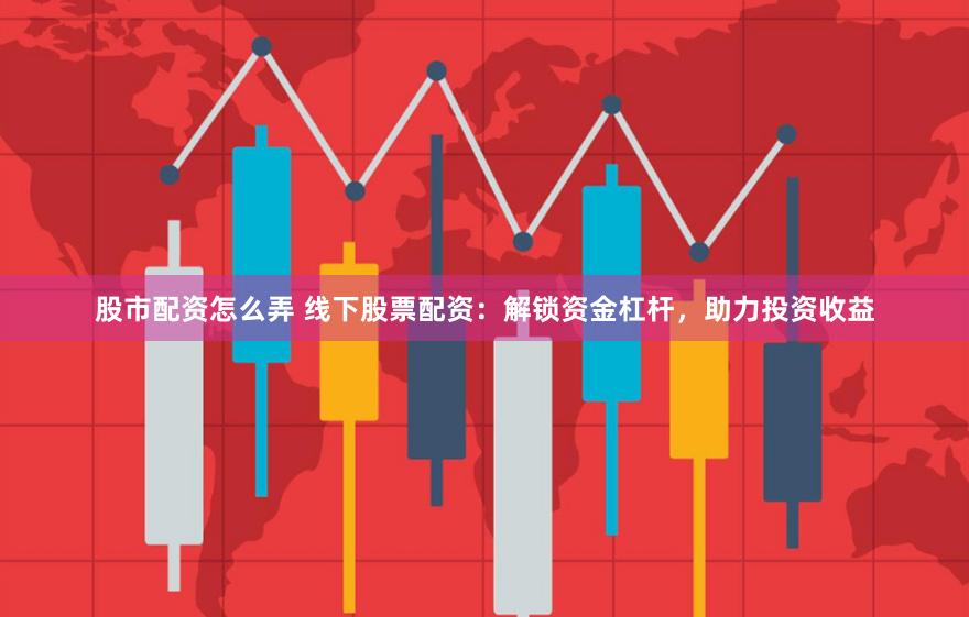 股市配资怎么弄 线下股票配资：解锁资金杠杆，助力投资收益