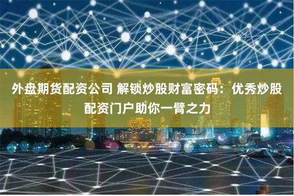 外盘期货配资公司 解锁炒股财富密码：优秀炒股配资门户助你一臂之力