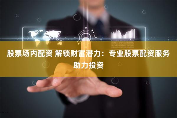 股票场内配资 解锁财富潜力：专业股票配资服务助力投资