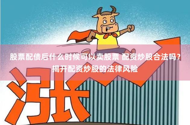 股票配债后什么时候可以卖股票 配资炒股合法吗？揭开配资炒股的法律风险