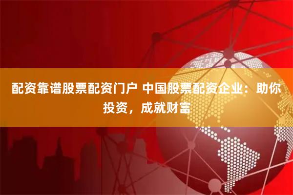 配资靠谱股票配资门户 中国股票配资企业：助你投资，成就财富
