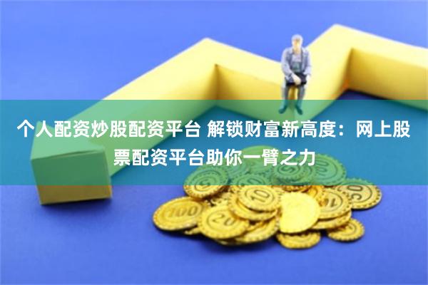 个人配资炒股配资平台 解锁财富新高度：网上股票配资平台助你一臂之力