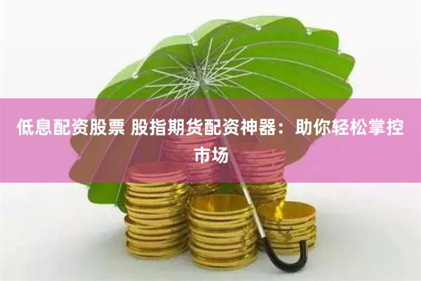 低息配资股票 股指期货配资神器：助你轻松掌控市场
