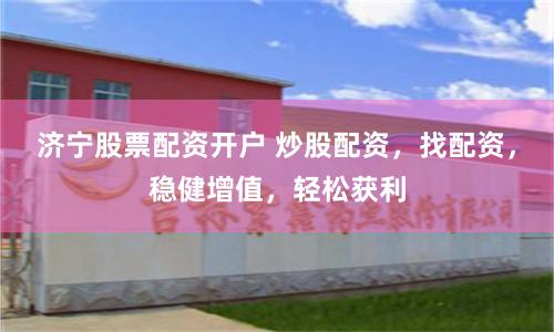 济宁股票配资开户 炒股配资，找配资，稳健增值，轻松获利