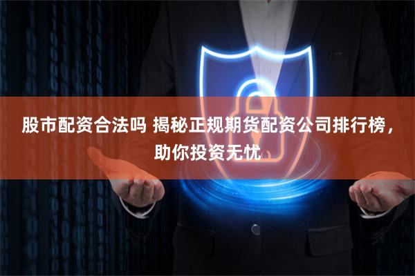 股市配资合法吗 揭秘正规期货配资公司排行榜，助你投资无忧