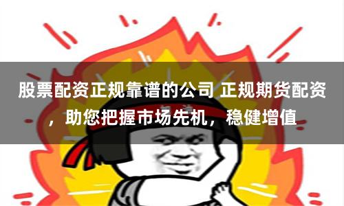 股票配资正规靠谱的公司 正规期货配资，助您把握市场先机，稳健增值