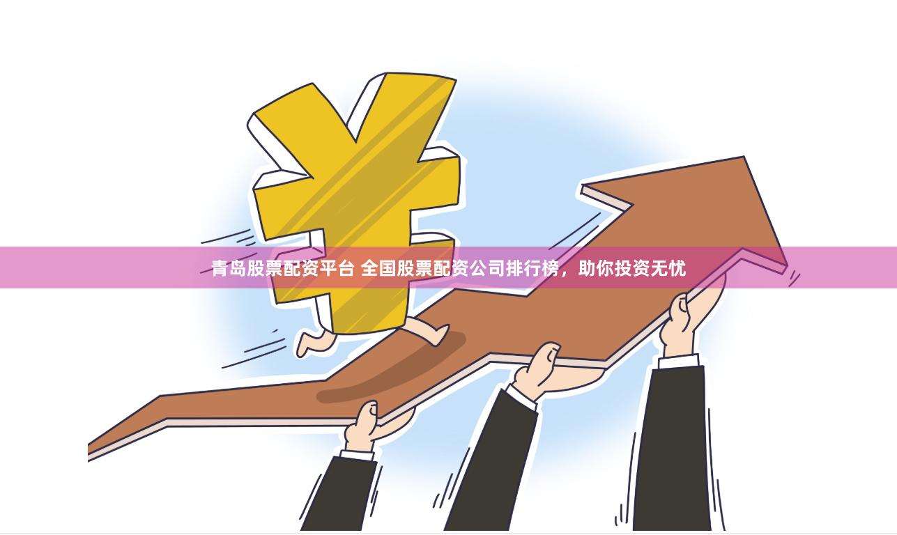 青岛股票配资平台 全国股票配资公司排行榜，助你投资无忧