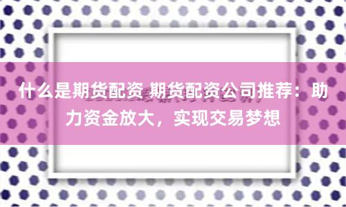 什么是期货配资 期货配资公司推荐：助力资金放大，实现交易梦想