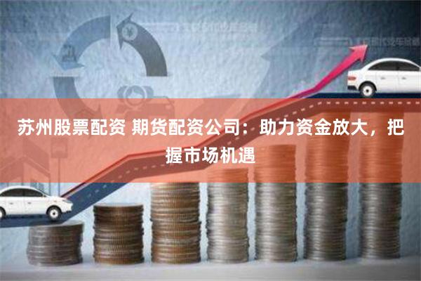 苏州股票配资 期货配资公司：助力资金放大，把握市场机遇
