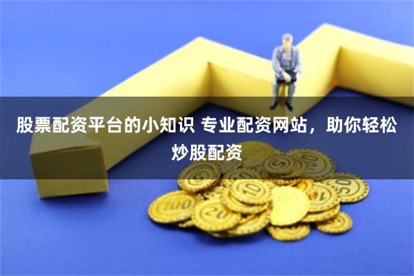 股票配资平台的小知识 专业配资网站，助你轻松炒股配资