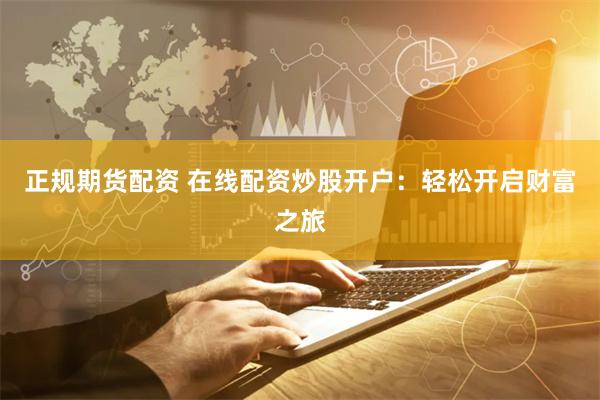 正规期货配资 在线配资炒股开户：轻松开启财富之旅