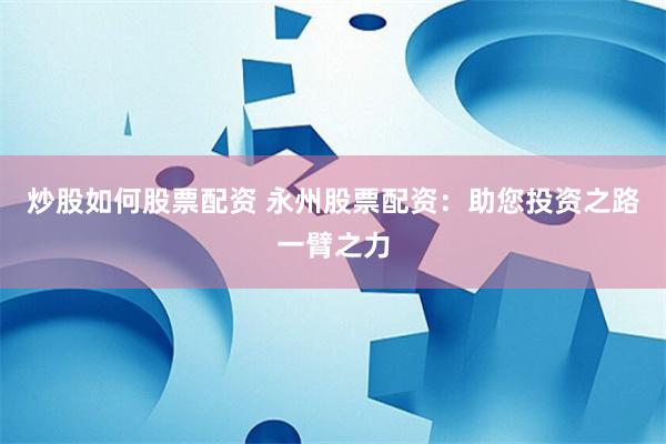 炒股如何股票配资 永州股票配资：助您投资之路一臂之力
