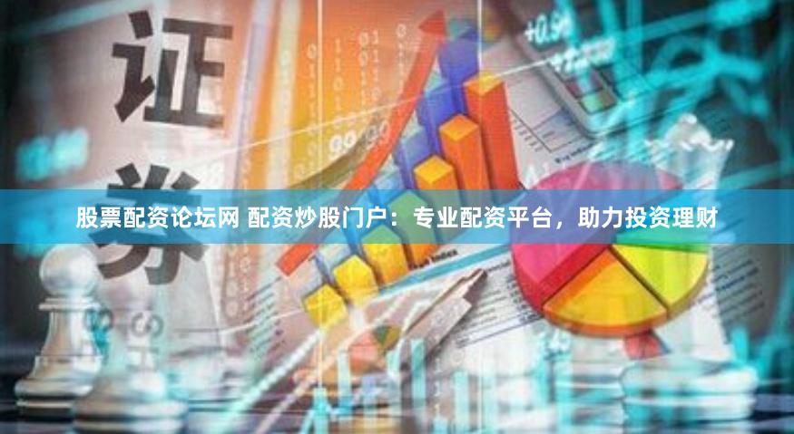 股票配资论坛网 配资炒股门户：专业配资平台，助力投资理财