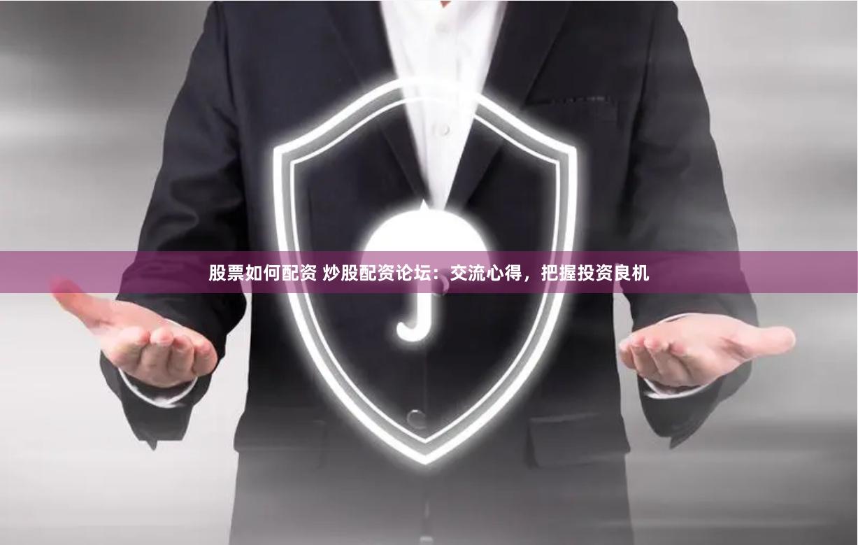 股票如何配资 炒股配资论坛：交流心得，把握投资良机