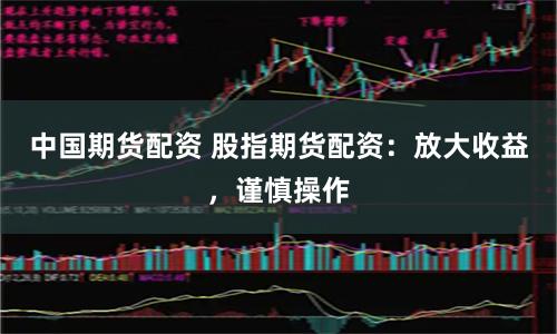 中国期货配资 股指期货配资：放大收益，谨慎操作