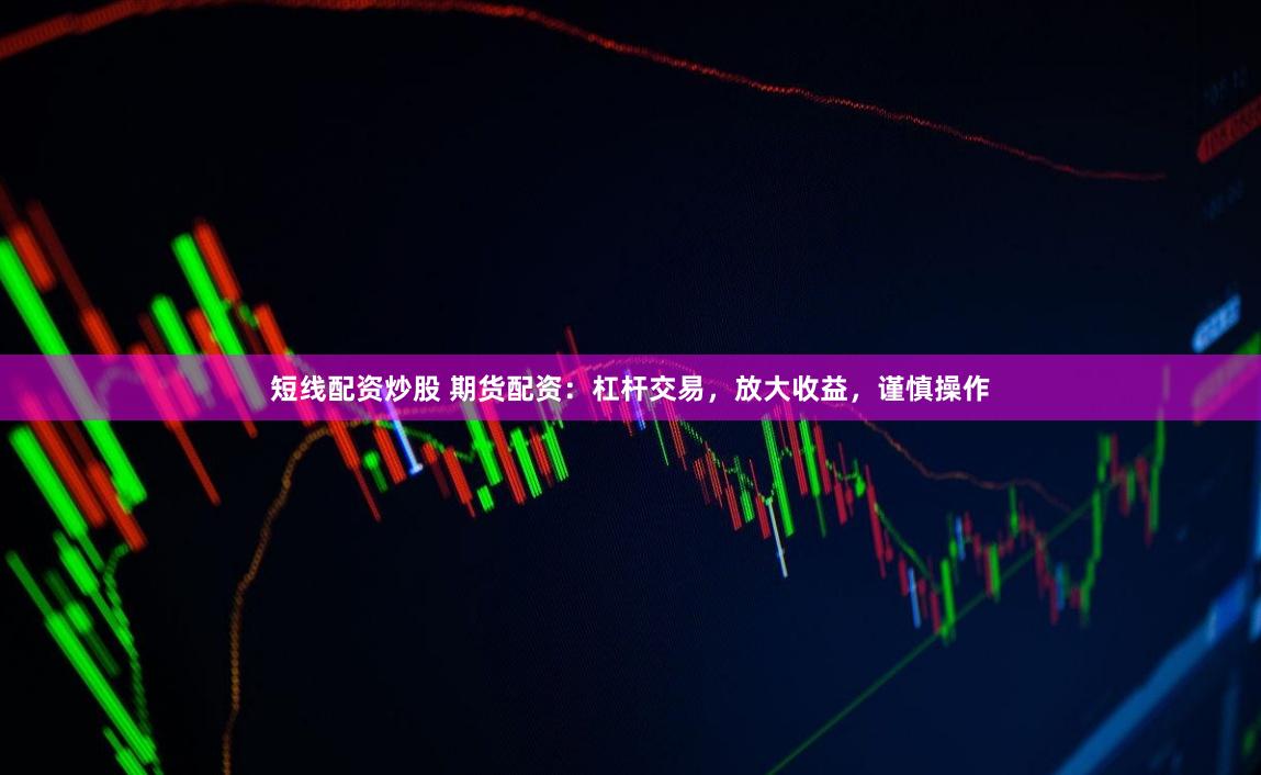 短线配资炒股 期货配资：杠杆交易，放大收益，谨慎操作