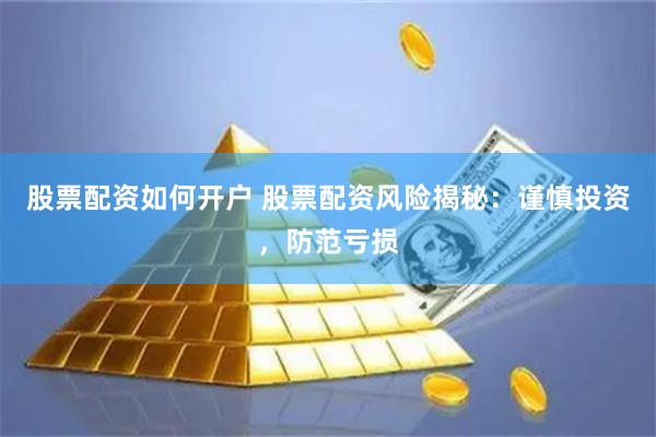 股票配资如何开户 股票配资风险揭秘：谨慎投资，防范亏损