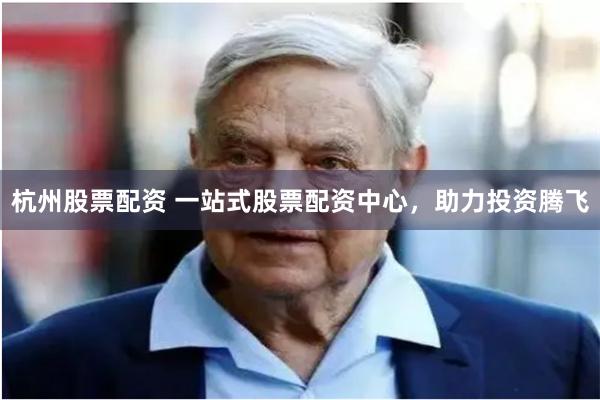 杭州股票配资 一站式股票配资中心，助力投资腾飞