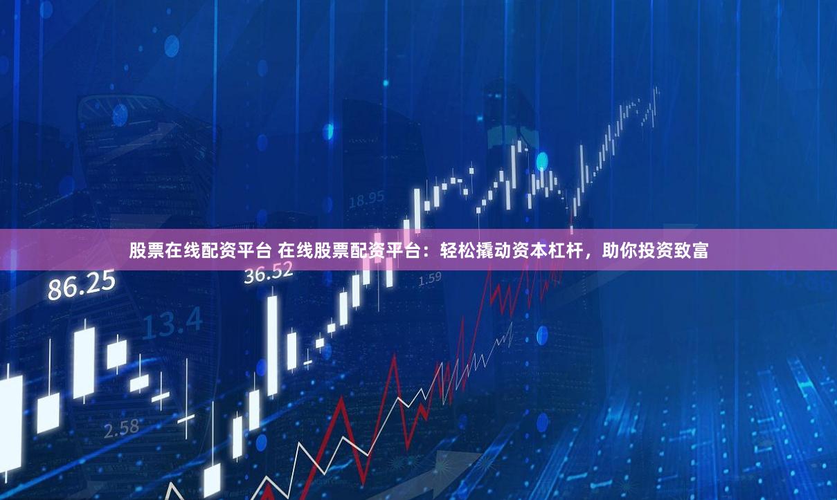 股票在线配资平台 在线股票配资平台：轻松撬动资本杠杆，助你投资致富