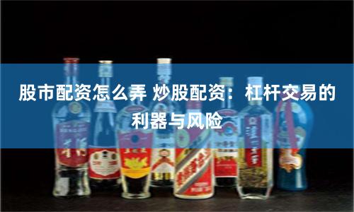 股市配资怎么弄 炒股配资：杠杆交易的利器与风险
