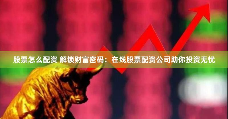 股票怎么配资 解锁财富密码：在线股票配资公司助你投资无忧
