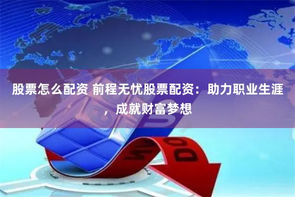股票怎么配资 前程无忧股票配资：助力职业生涯，成就财富梦想