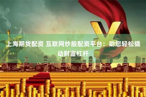 上海期货配资 互联网炒股配资平台：助您轻松撬动财富杠杆