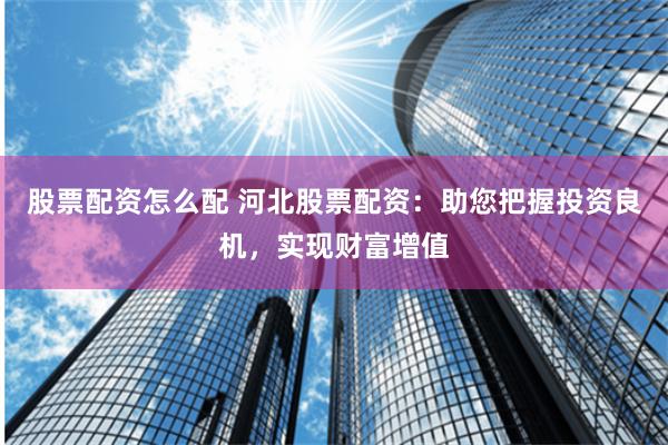 股票配资怎么配 河北股票配资：助您把握投资良机，实现财富增值