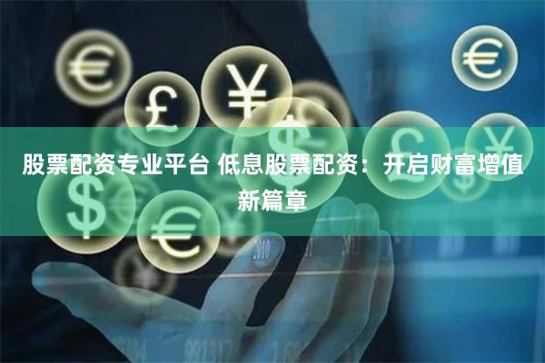 股票配资专业平台 低息股票配资:开启财富增值新篇章