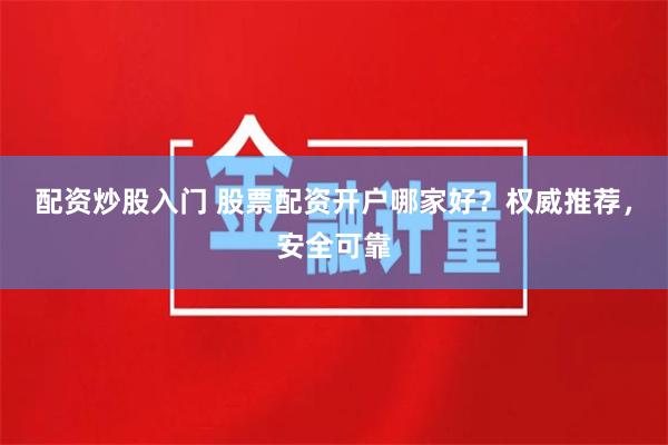 配资炒股入门 股票配资开户哪家好?权威推荐,安全可靠