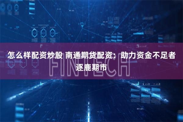怎么样配资炒股 南通期货配资:助力资金不足者逐鹿期市