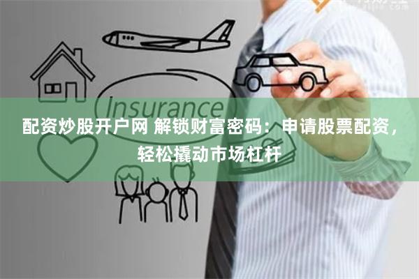 配资炒股开户网 解锁财富密码：申请股票配资，轻松撬动市场杠杆