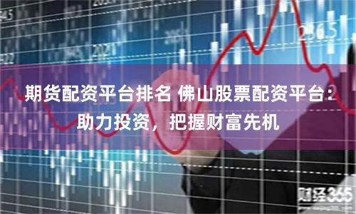 期货配资平台排名 佛山股票配资平台:助力投资,把握财富先机