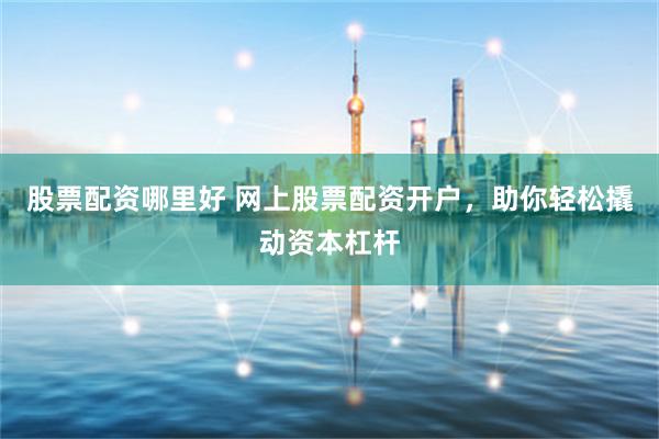 股票配资哪里好 网上股票配资开户，助你轻松撬动资本杠杆