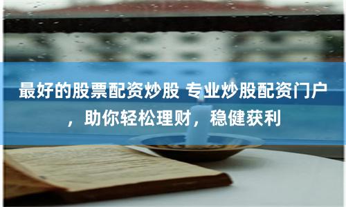 最好的股票配资炒股 专业炒股配资门户，助你轻松理财，稳健获利