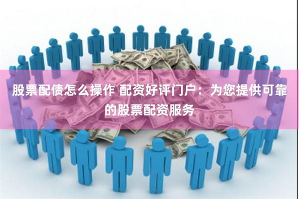 股票配债怎么操作 配资好评门户:为您提供可靠的股票配资服务