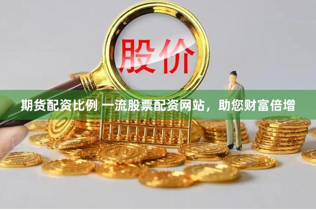 期货配资比例 一流股票配资网站,助您财富倍增