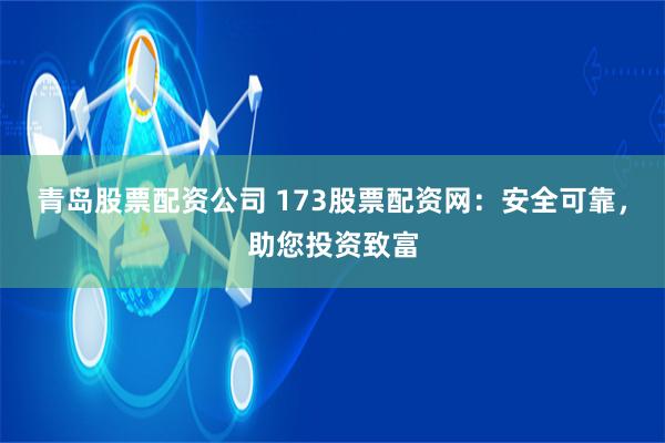 青岛股票配资公司 173股票配资网:安全可靠,助您投资致富